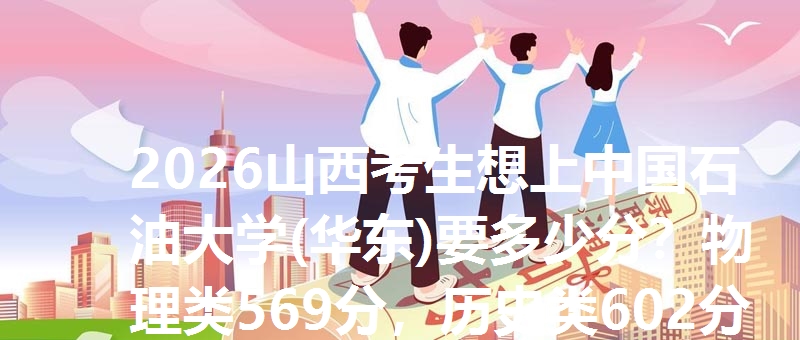 2026山西考生想上中国石油大学(华东)要多少分？物理类569分，历史类602分