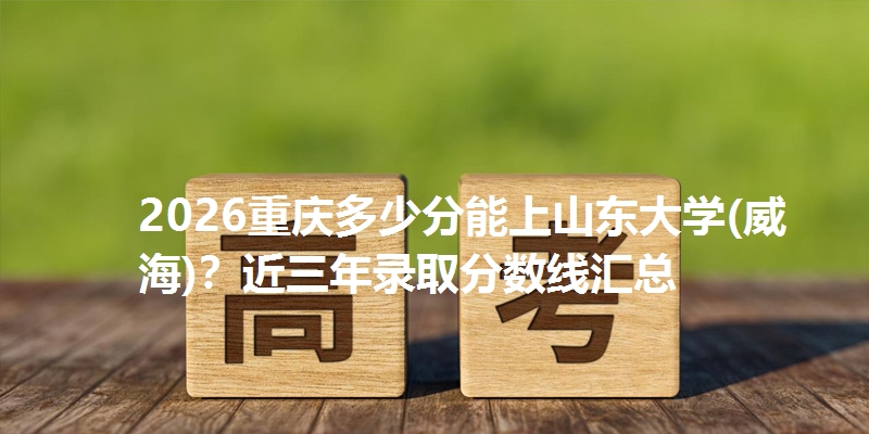 2026重庆多少分能上山东大学(威海)？近三年录取分数线汇总