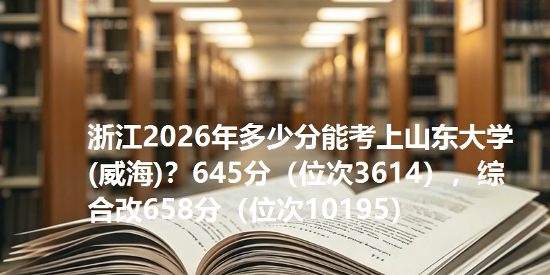 浙江2026年多少分能考上山东大学(威海)？645分（位次3614），综合改658分（位次10195）