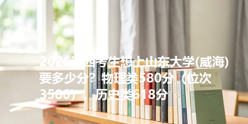 2026江西考生想上山东大学(威海)要多少分？物理类580分（位次3580），历史类618分