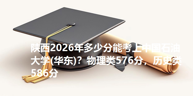 陕西2026年多少分能考上中国石油大学(华东)？物理类576分，历史类586分