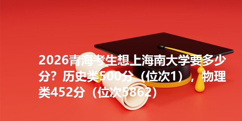 2026青海考生想上海南大学要多少分？历史类500分，物理类452分（位次5862）