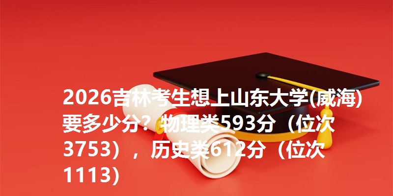 2026吉林考生想上山东大学(威海)要多少分？物理类593分（位次3753），历史类612分（位次1113）