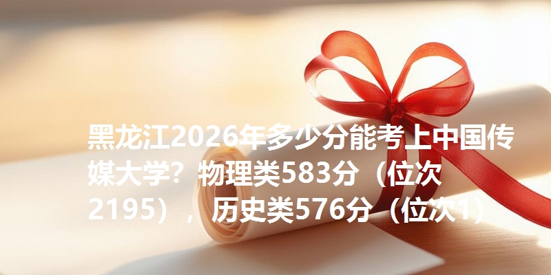 黑龙江2026年多少分能考上中国传媒大学？物理类583分（位次2195），历史类576分