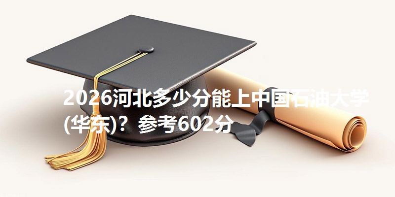 2026河北多少分能上中国石油大学(华东)？参考602分
