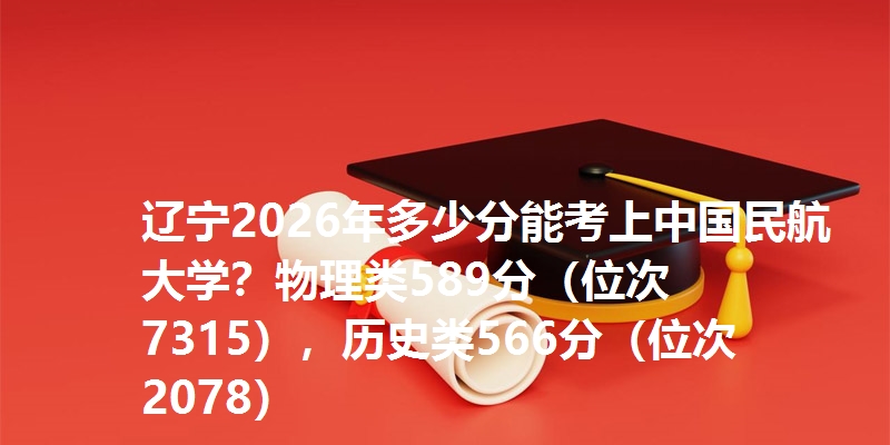 辽宁2026年多少分能考上中国民航大学？物理类589分（位次7315），历史类566分（位次2078）