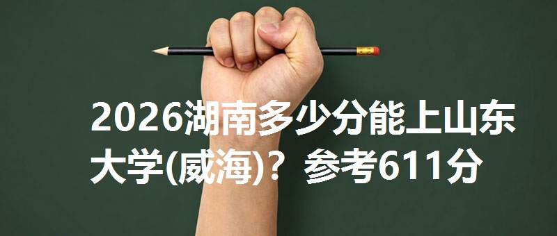 2026湖南多少分能上山东大学(威海)？参考611分