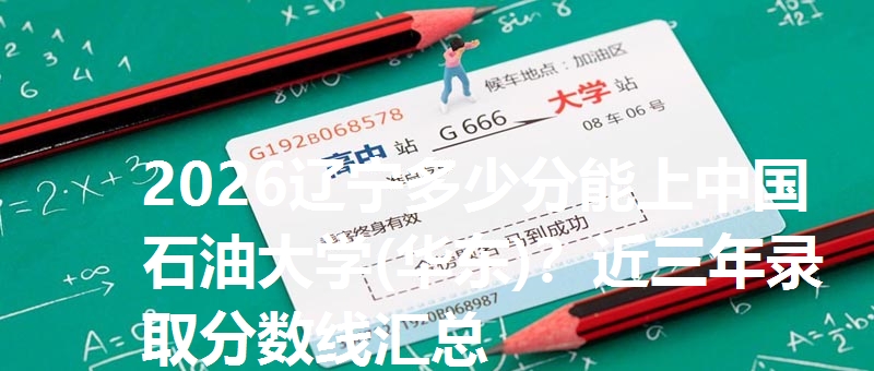 2026辽宁多少分能上中国石油大学(华东)？近三年录取分数线汇总
