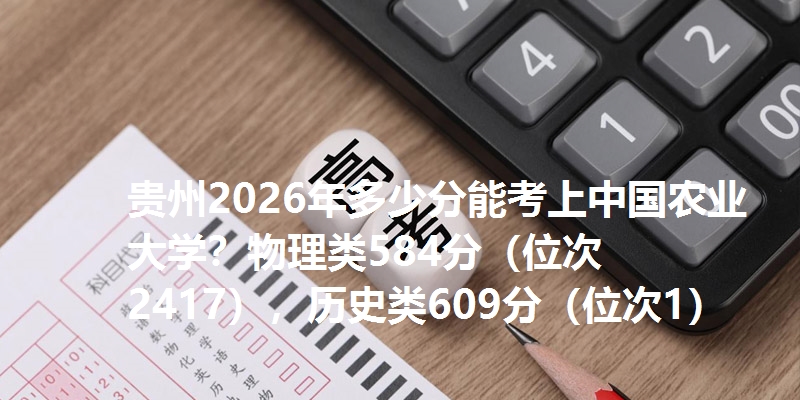 贵州2026年多少分能考上中国农业大学？物理类584分（位次2417），历史类609分
