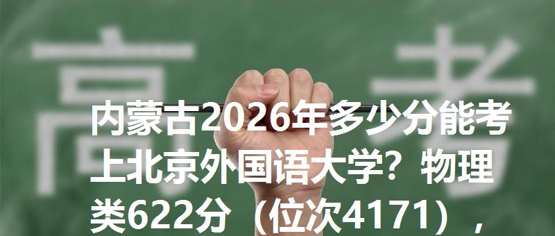 内蒙古2026年多少分能考上北京外国语大学？物理类622分（位次4171），历史类623分