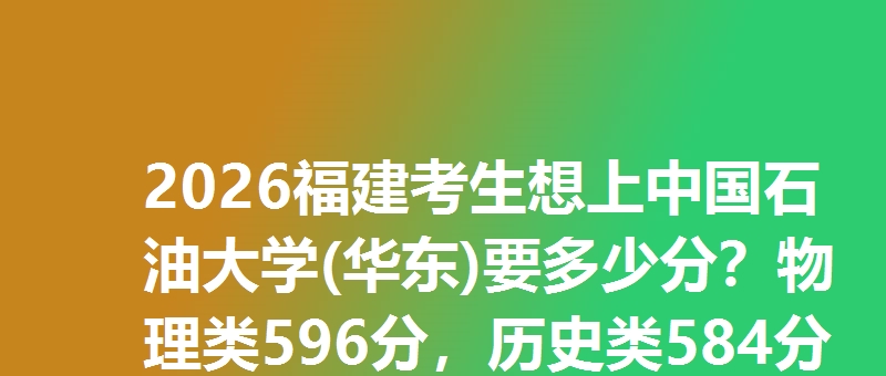 2026福建考生想上中国石油大学(华东)要多少分？物理类596分，历史类584分