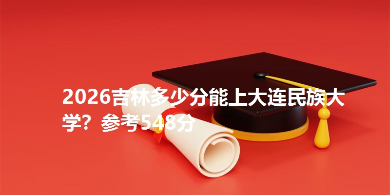 2026吉林多少分能上大连民族大学？参考548分