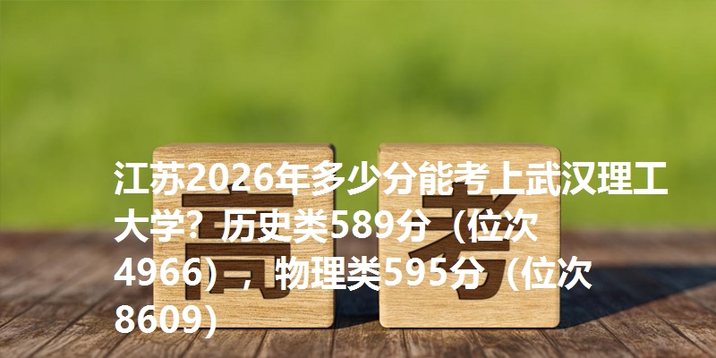 江苏2026年多少分能考上武汉理工大学？历史类589分（位次4966），物理类595分（位次8609）