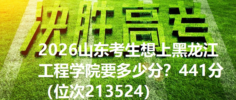 2026山东考生想上黑龙江工程学院要多少分？441分（位次213524）