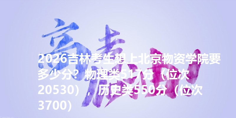 2026吉林考生想上北京物资学院要多少分？物理类517分（位次20530），历史类550分（位次3700）