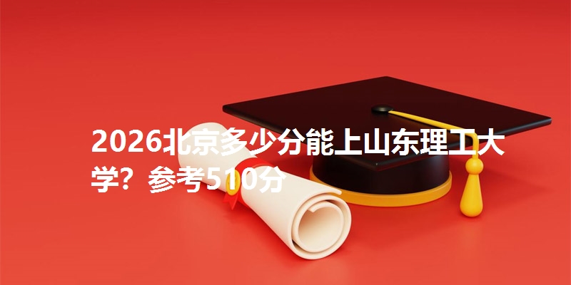 2026北京多少分能上山东理工大学？参考510分