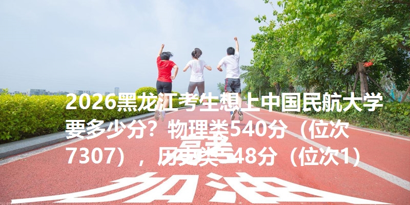 2026黑龙江考生想上中国民航大学要多少分？物理类540分（位次7307），历史类548分