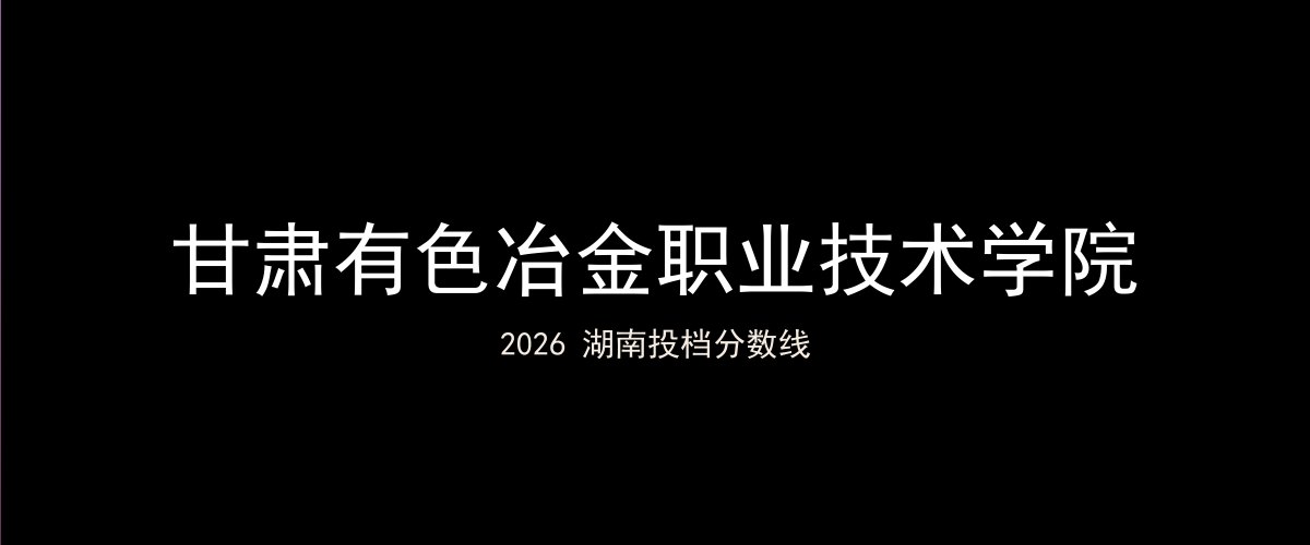 甘肃有色冶金职业技术学院2026湖南分数线题图