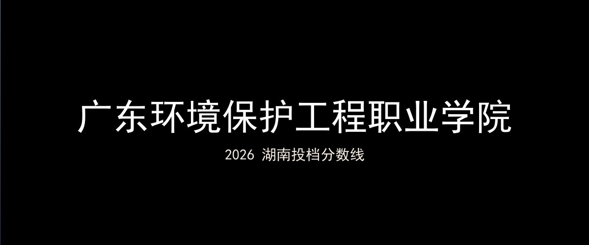 广东环境保护工程职业学院2026湖南分数线题图