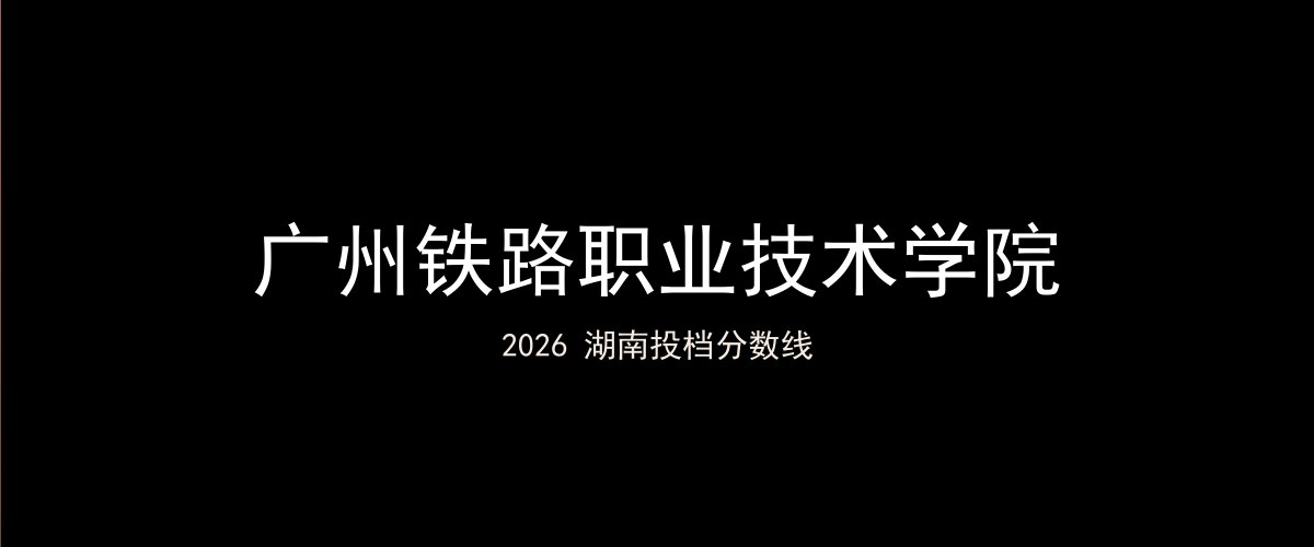 广州铁路职业技术学院2026湖南分数线题图