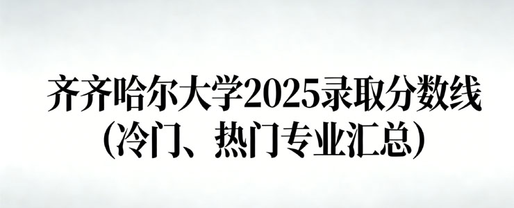 齐齐哈尔大学2025录取分数线(冷门、热门专业汇总)