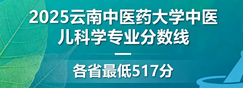 2025云南中医药大学中医儿科学专业分数线:各省最低517分