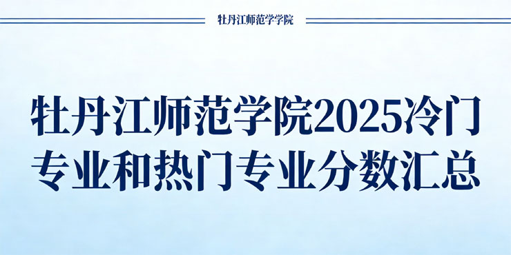 牡丹江师范学院2025录取分数线(冷门专业和热门专业汇总) 2026参考