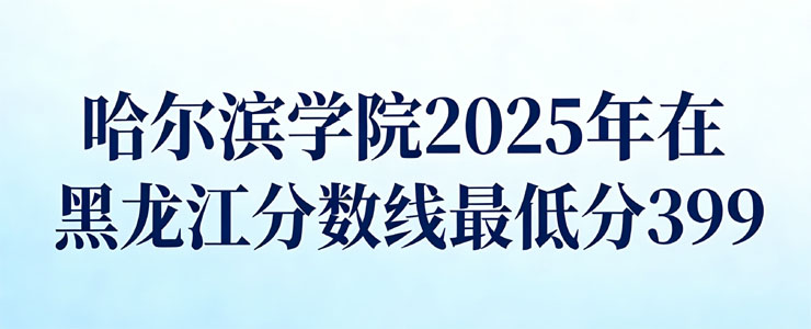哈尔滨学院2025年在黑龙江分数线：最低分399