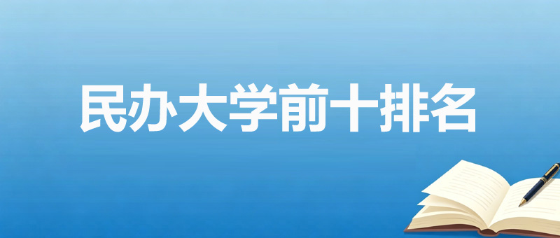 民办大学排名前十大学有哪些？附前20名分数线和热门专业