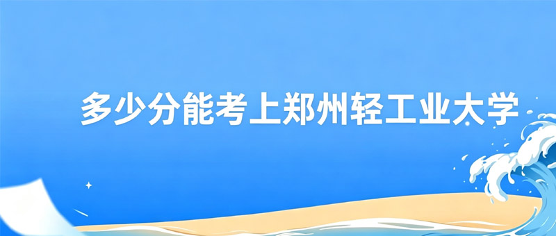 多少分能考上郑州轻工业大学？热门专业580分以上