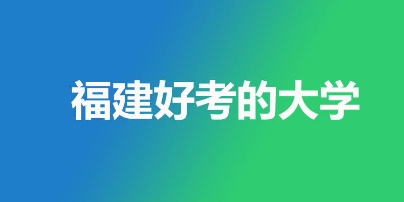 福建省最差最好考的本科大学名单 福建省最差最好考的本科大学名单
