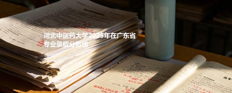 河北中医药大学2025在广东专业录取最低分