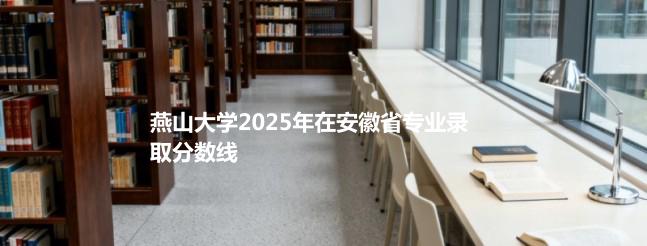 燕山大学2025在安徽专业录取最低分 