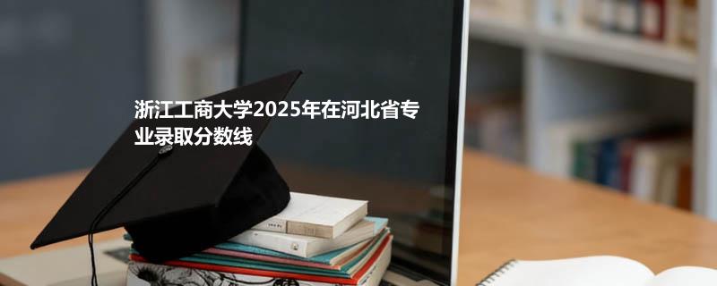 浙江工商大学2025年在河北省专业录取分数线