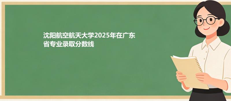沈阳航空航天大学2025高考在广东专业录取最低分数