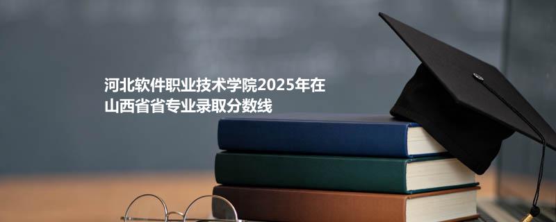河北软件职业技术学院2025在山西专业录取最低分
