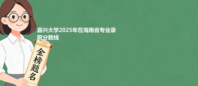 嘉兴大学2025在海南专业录取分详情 2026参考