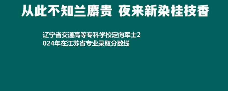 辽宁省交通高等专科学校定向军士2024年在江苏省专业录取分数线