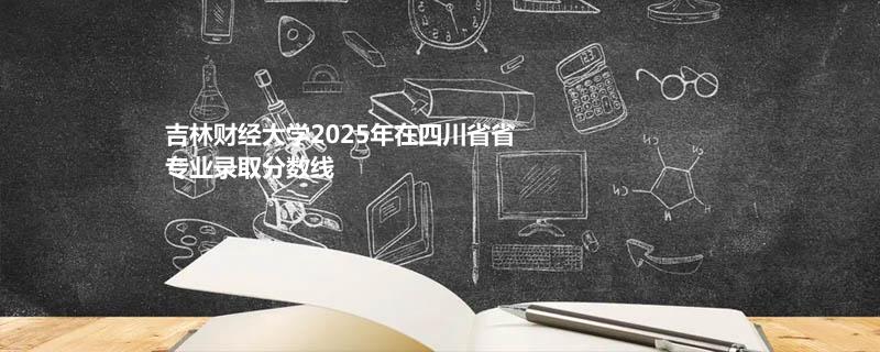 吉林财经大学2025在四川专业录取最低分数线