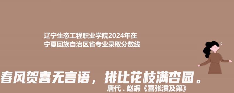 辽宁生态工程职业学院2024年在宁夏专业录取分数线