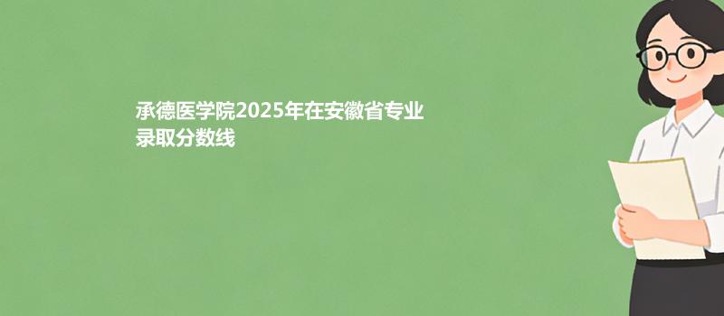 承德医学院2025年在安徽省专业录取分数线