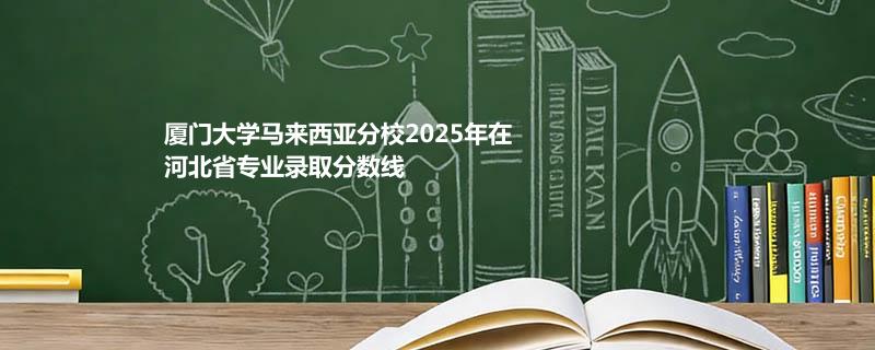 厦门大学马来西亚分校2025在河北专业录取分数（2026参考）