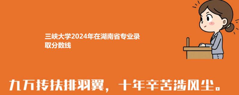 三峡大学2024年在湖南省专业录取分数线