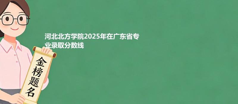 河北北方学院2025在广东专业录取最低分