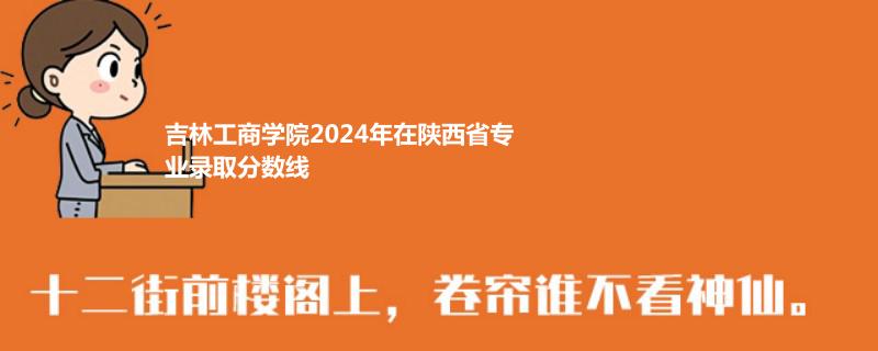 吉林工商学院2024年在陕西省专业录取分数线