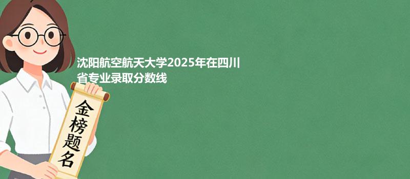 沈阳航空航天大学2025高考在四川分专业录取数据（最低分）