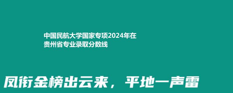 中国民航大学国家专项2024年在贵州省专业录取分数线