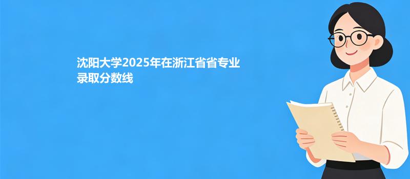 沈阳大学2025高考在浙江专业最低分及最高分