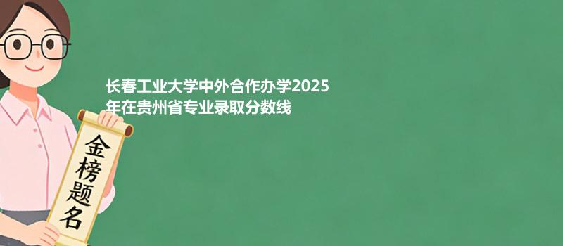 长春工业大学中外合作办学2025在贵州专业最低录取分数