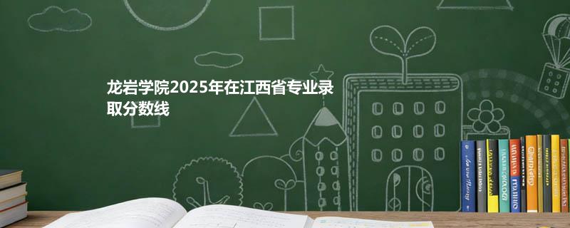 龙岩学院2025在江西分专业最低分汇总 2026志愿参考